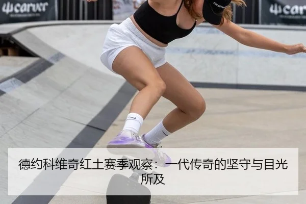 德约科维奇红土赛季观察：一代传奇的坚守与目光所及