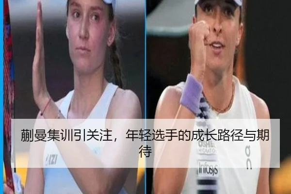 蒯曼集训引关注，年轻选手的成长路径与期待 - leyu